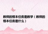 教师的根本任务是教学（教师的根本任务是什么）