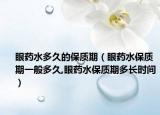 眼药水多久的保质期（眼药水保质期一般多久,眼药水保质期多长时间）