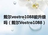 戴尔vostro1088能升级吗（戴尔Vostro1088）