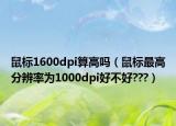 鼠标1600dpi算高吗（鼠标最高分辨率为1000dpi好不好???）