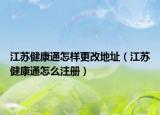 江苏健康通怎样更改地址（江苏健康通怎么注册）