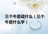 三个牛是读什么（三个牛是什么字）