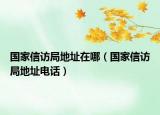 国家信访局地址在哪（国家信访局地址电话）
