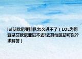 lol艾欧尼亚排队怎么进不了（LOL为何登录艾欧尼亚进不去?去其他区却可以??求解答）