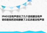 IPAD2没有声音玩了几个游戏都没有声音但是我把游戏都删了之后还是没有声音