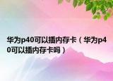 华为p40可以插内存卡（华为p40可以插内存卡吗）