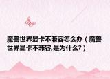 魔兽世界显卡不兼容怎么办（魔兽世界显卡不兼容,是为什么?）