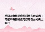 笔记本电脑硬盘可以用在台式吗（笔记本电脑硬盘可以用在台式机上吗?）