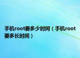 手机root要多少时间（手机root要多长时间）