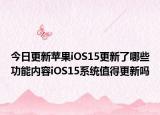 今日更新苹果iOS15更新了哪些功能内容iOS15系统值得更新吗