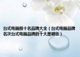 台式电脑前十名品牌大全（台式电脑品牌名次台式电脑品牌的十大是哪些）
