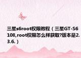 三星s6root权限教程（三星GT-S6108,root权限怎么样获取?版本是2.3.6.）
