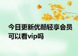 今日更新优酷轻享会员可以看vip吗