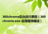 360chrome后台运行原因（360chrome.exe-应用程序错误）
