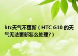 htc天气不更新（HTC G10 的天气无法更新怎么处理?）