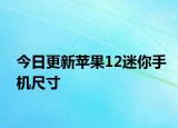 今日更新苹果12迷你手机尺寸