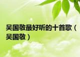 吴国敬最好听的十首歌（吴国敬）