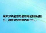 魂牵梦绕的意思最准确的到底是什么（魂牵梦绕的意思是什么）