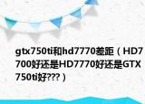 gtx750ti和hd7770差距（HD7700好还是HD7770好还是GTX750ti好???）