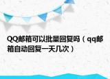 QQ邮箱可以批量回复吗（qq邮箱自动回复一天几次）