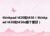 thinkpad t420和t430（thinkpad t430和t430s哪个更好）