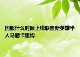国服什么时候上线联盟新英雄半人马赫卡里姆
