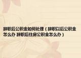 辞职后公积金如何处理（辞职以后公积金怎么办 辞职后住房公积金怎么办）