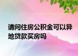 请问住房公积金可以异地贷款买房吗