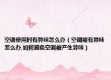 空调使用时有异味怎么办（空调被有异味怎么办,如何避免空调被产生异味）