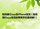 招商银行app买iPhone发货（招商银行app里买的苹果手机靠谱嘛?）