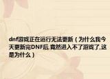 dnf游戏正在运行无法更新（为什么我今天更新完DNF后,竟然进入不了游戏了,这是为什么）