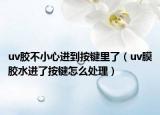uv胶不小心进到按键里了（uv膜胶水进了按键怎么处理）