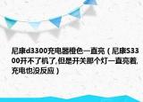 尼康d3300充电器橙色一直亮（尼康S3300开不了机了,但是开关那个灯一直亮着,充电也没反应）