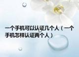 一个手机可以认证几个人（一个手机怎样认证两个人）