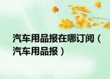 汽车用品报在哪订阅（汽车用品报）