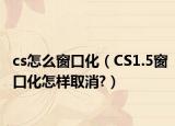 cs怎么窗口化（CS1.5窗口化怎样取消?）