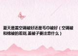 夏天是盖空调被好还是毛巾被好（空调被和棉被的差别,盖被子要注意什么）