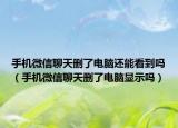 手机微信聊天删了电脑还能看到吗（手机微信聊天删了电脑显示吗）