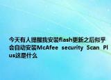 今天有人提醒我安装flash更新之后似乎会自动安装McAfee  security  Scan  Plus这是什么