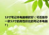 13寸笔记本电脑哪款好（可否推荐一款13寸的高性价比的笔记本电脑?）