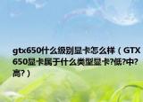 gtx650什么级别显卡怎么样（GTX650显卡属于什么类型显卡?低?中?高?）