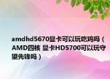 amdhd5670显卡可以玩吃鸡吗（AMD四核 显卡HD5700可以玩守望先锋吗）