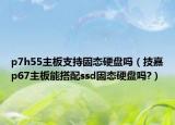 p7h55主板支持固态硬盘吗（技嘉p67主板能搭配ssd固态硬盘吗?）