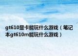 gt610显卡能玩什么游戏（笔记本gt610m能玩什么游戏）
