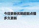 今日更新优酷超前点播多久更新
