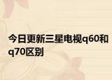 今日更新三星电视q60和q70区别