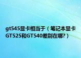 gt545显卡相当于（笔记本显卡GT525和GT540差别在哪?）