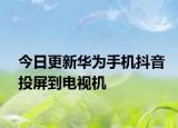 今日更新华为手机抖音投屏到电视机