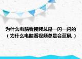 为什么电脑看视频总是一闪一闪的（为什么电脑看视频总是会蓝屏,）