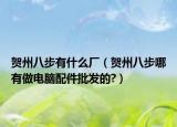 贺州八步有什么厂（贺州八步哪有做电脑配件批发的?）